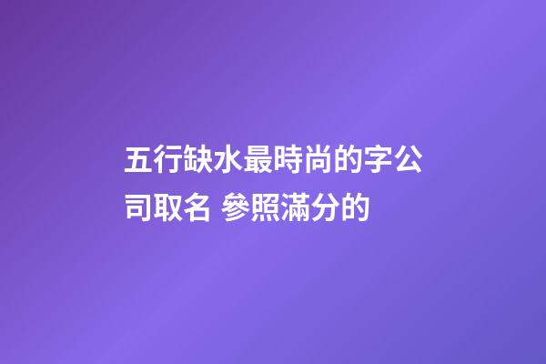 五行缺水最時尚的字公司取名 參照滿分的-第1張-公司起名-玄機派